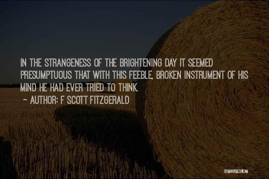F Scott Fitzgerald Quotes: In The Strangeness Of The Brightening Day It Seemed Presumptuous That With This Feeble, Broken Instrument Of His Mind He