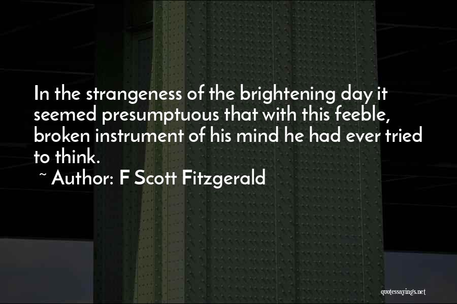 F Scott Fitzgerald Quotes: In The Strangeness Of The Brightening Day It Seemed Presumptuous That With This Feeble, Broken Instrument Of His Mind He