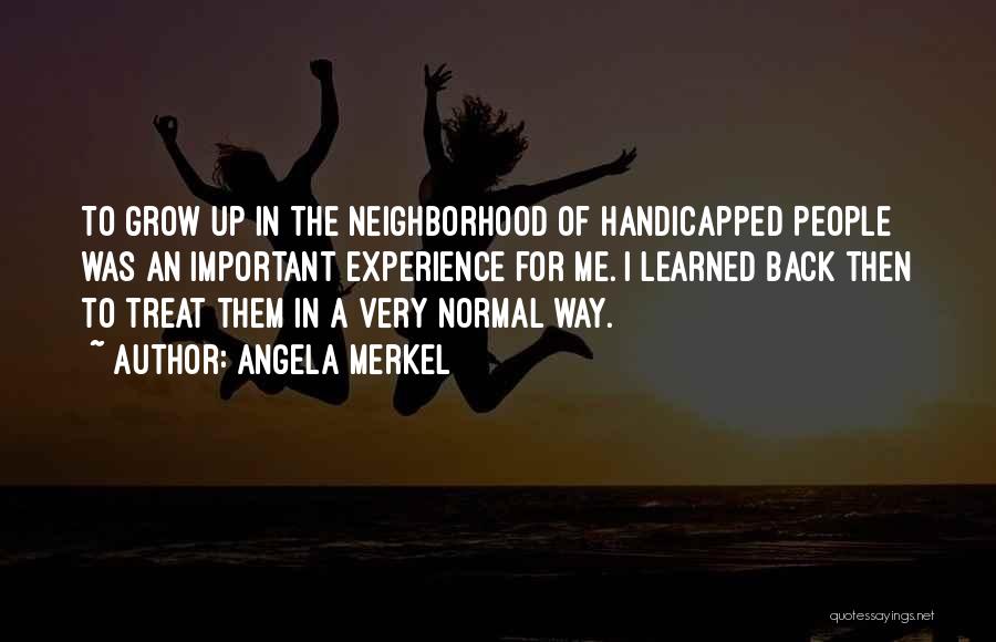 Angela Merkel Quotes: To Grow Up In The Neighborhood Of Handicapped People Was An Important Experience For Me. I Learned Back Then To