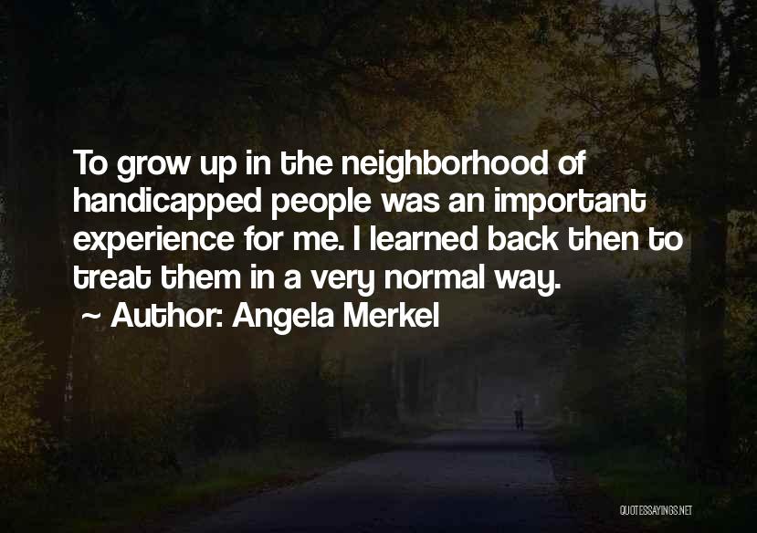 Angela Merkel Quotes: To Grow Up In The Neighborhood Of Handicapped People Was An Important Experience For Me. I Learned Back Then To