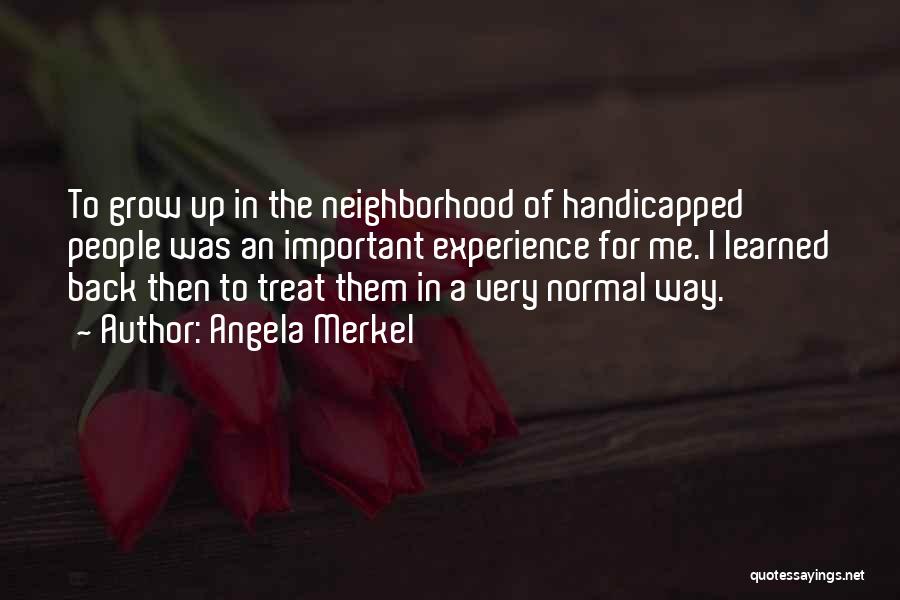 Angela Merkel Quotes: To Grow Up In The Neighborhood Of Handicapped People Was An Important Experience For Me. I Learned Back Then To