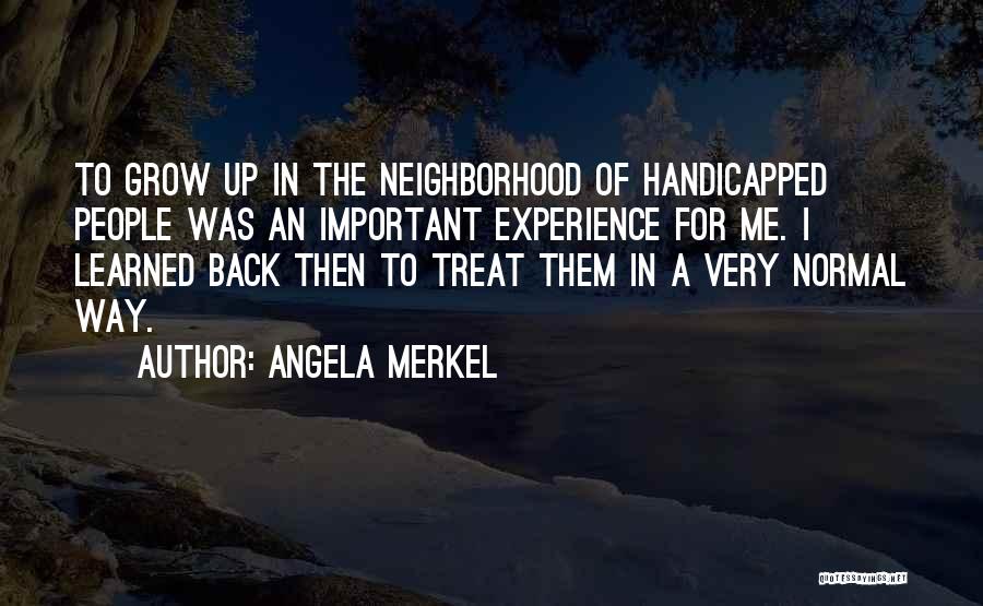 Angela Merkel Quotes: To Grow Up In The Neighborhood Of Handicapped People Was An Important Experience For Me. I Learned Back Then To