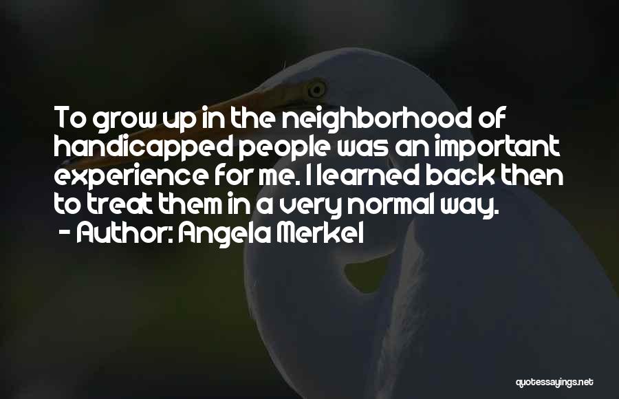Angela Merkel Quotes: To Grow Up In The Neighborhood Of Handicapped People Was An Important Experience For Me. I Learned Back Then To