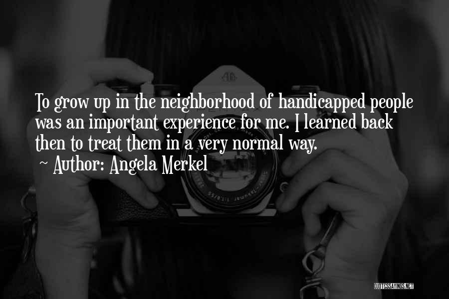Angela Merkel Quotes: To Grow Up In The Neighborhood Of Handicapped People Was An Important Experience For Me. I Learned Back Then To
