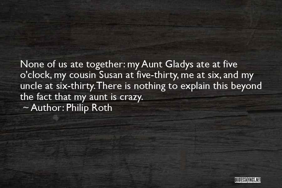 Philip Roth Quotes: None Of Us Ate Together: My Aunt Gladys Ate At Five O'clock, My Cousin Susan At Five-thirty, Me At Six,