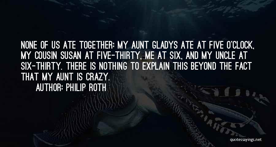 Philip Roth Quotes: None Of Us Ate Together: My Aunt Gladys Ate At Five O'clock, My Cousin Susan At Five-thirty, Me At Six,