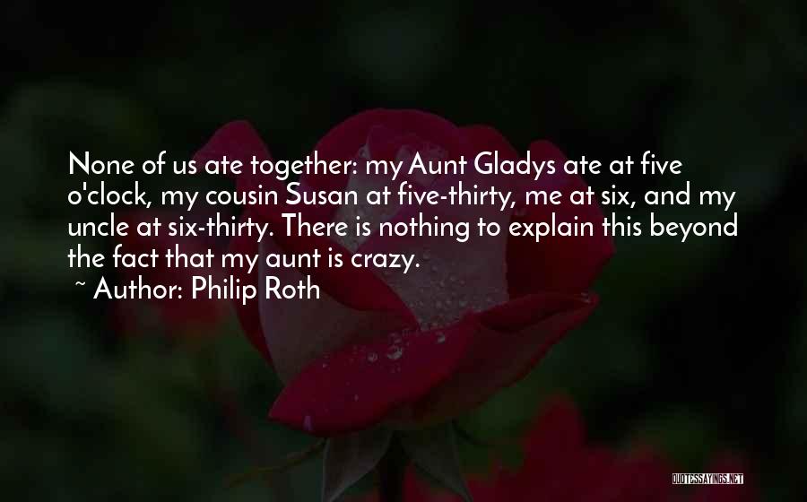 Philip Roth Quotes: None Of Us Ate Together: My Aunt Gladys Ate At Five O'clock, My Cousin Susan At Five-thirty, Me At Six,