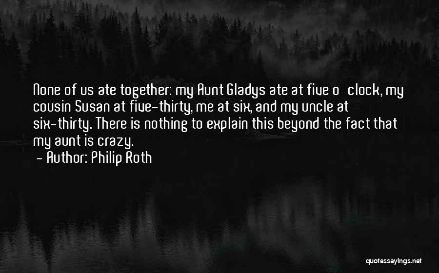 Philip Roth Quotes: None Of Us Ate Together: My Aunt Gladys Ate At Five O'clock, My Cousin Susan At Five-thirty, Me At Six,