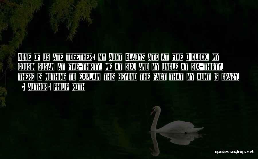 Philip Roth Quotes: None Of Us Ate Together: My Aunt Gladys Ate At Five O'clock, My Cousin Susan At Five-thirty, Me At Six,