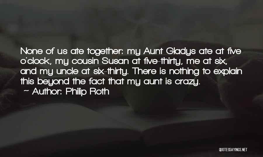 Philip Roth Quotes: None Of Us Ate Together: My Aunt Gladys Ate At Five O'clock, My Cousin Susan At Five-thirty, Me At Six,