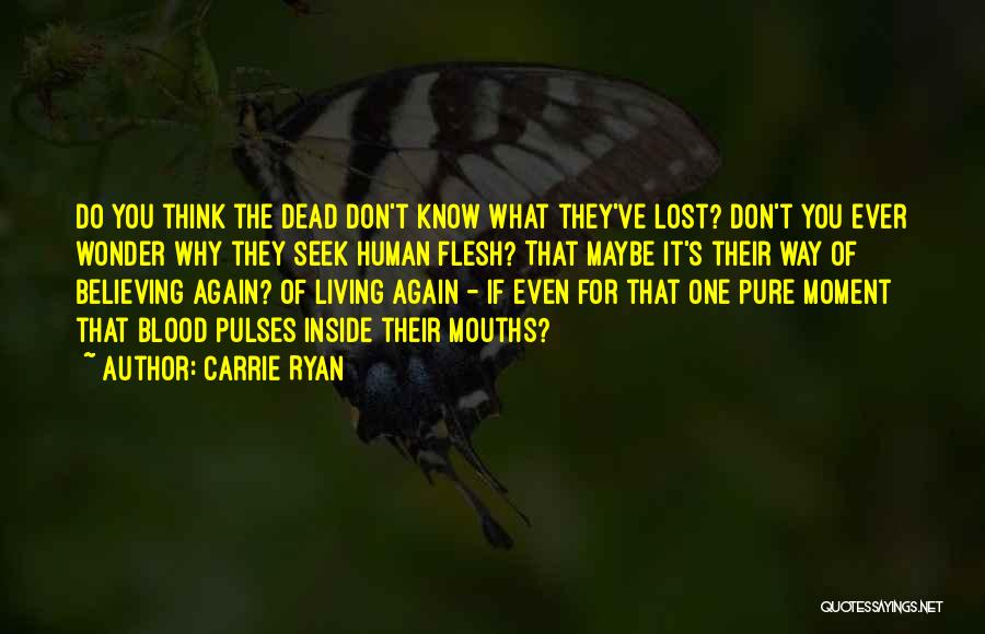 Carrie Ryan Quotes: Do You Think The Dead Don't Know What They've Lost? Don't You Ever Wonder Why They Seek Human Flesh? That