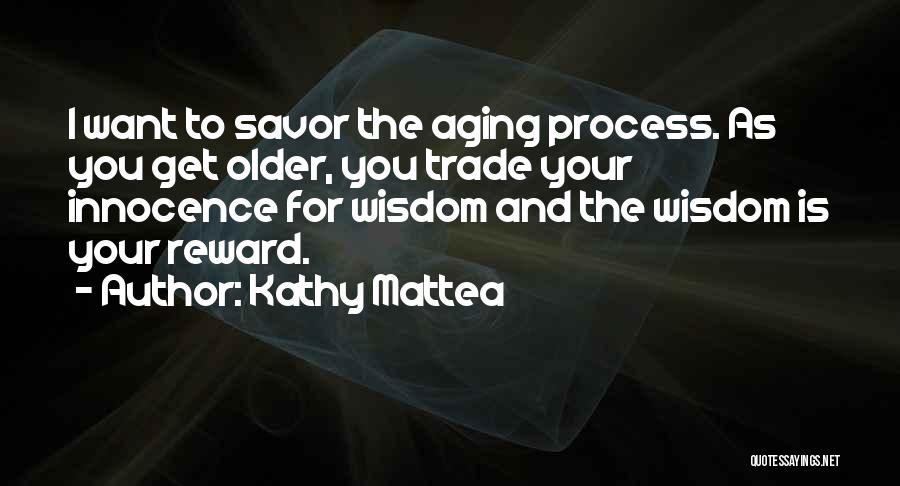 Kathy Mattea Quotes: I Want To Savor The Aging Process. As You Get Older, You Trade Your Innocence For Wisdom And The Wisdom