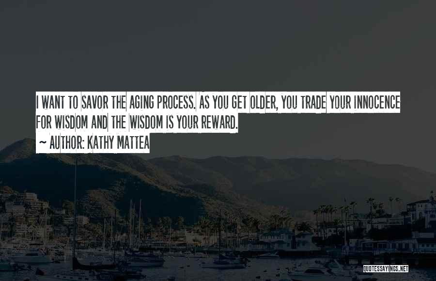 Kathy Mattea Quotes: I Want To Savor The Aging Process. As You Get Older, You Trade Your Innocence For Wisdom And The Wisdom