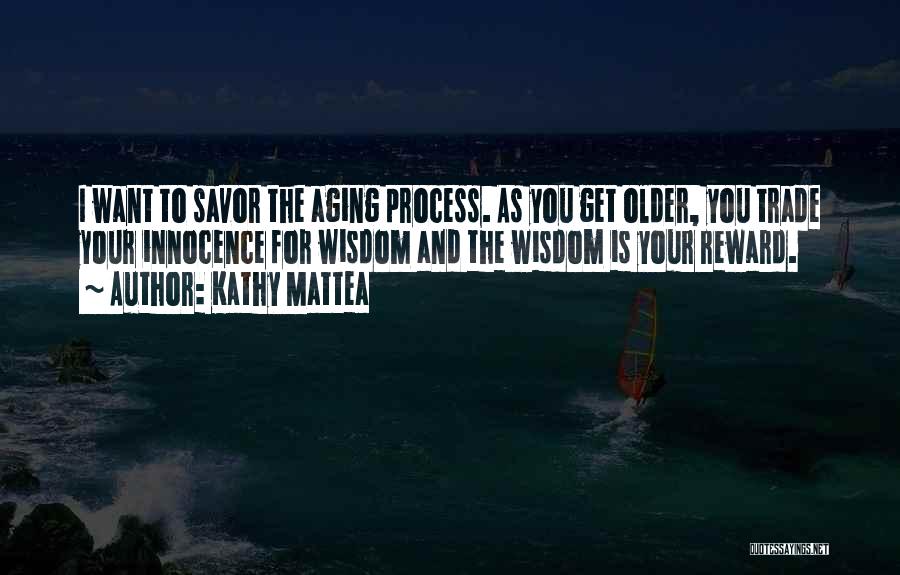 Kathy Mattea Quotes: I Want To Savor The Aging Process. As You Get Older, You Trade Your Innocence For Wisdom And The Wisdom