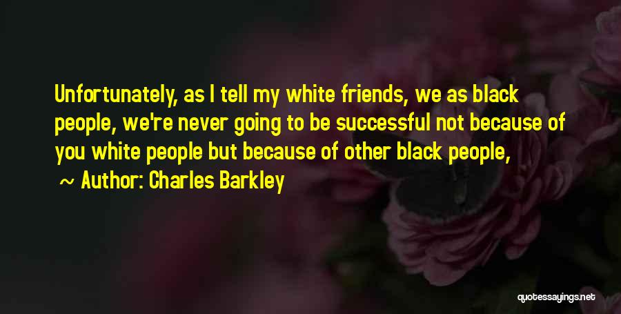 Charles Barkley Quotes: Unfortunately, As I Tell My White Friends, We As Black People, We're Never Going To Be Successful Not Because Of