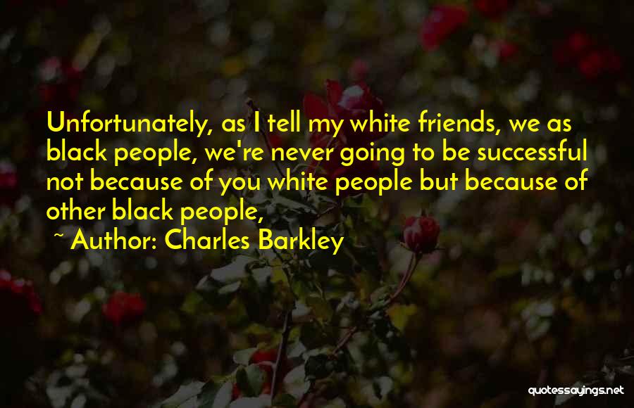 Charles Barkley Quotes: Unfortunately, As I Tell My White Friends, We As Black People, We're Never Going To Be Successful Not Because Of