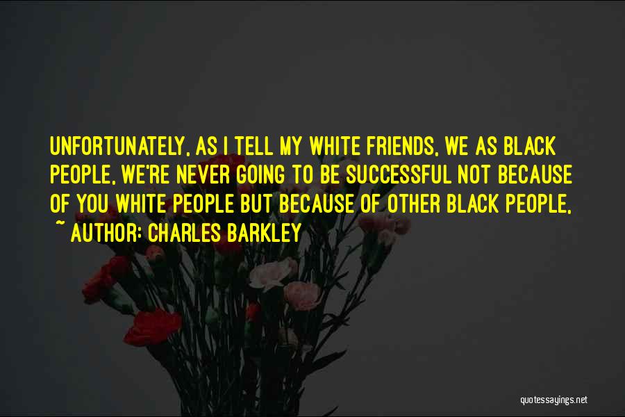 Charles Barkley Quotes: Unfortunately, As I Tell My White Friends, We As Black People, We're Never Going To Be Successful Not Because Of