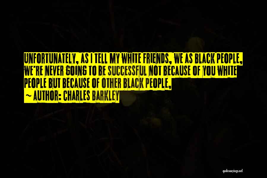 Charles Barkley Quotes: Unfortunately, As I Tell My White Friends, We As Black People, We're Never Going To Be Successful Not Because Of