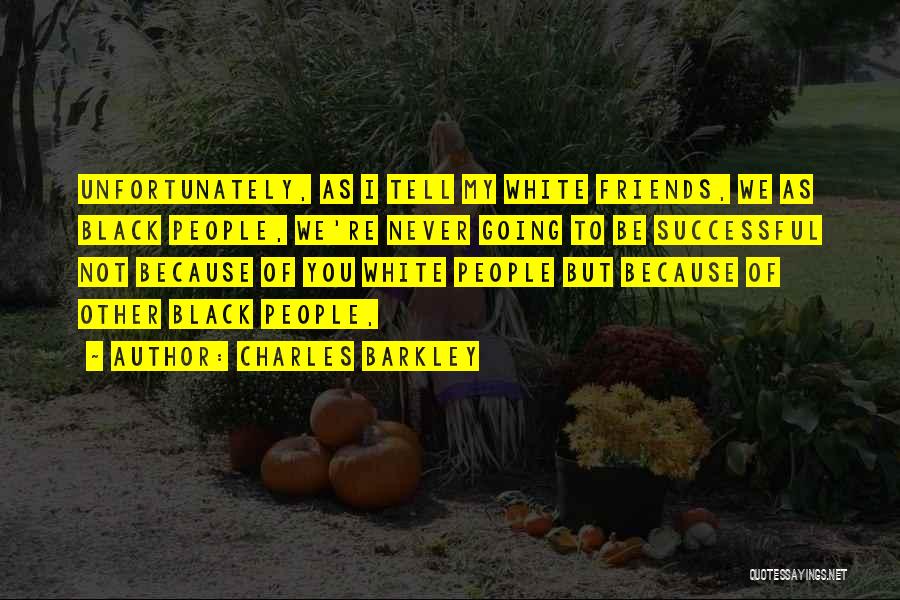 Charles Barkley Quotes: Unfortunately, As I Tell My White Friends, We As Black People, We're Never Going To Be Successful Not Because Of