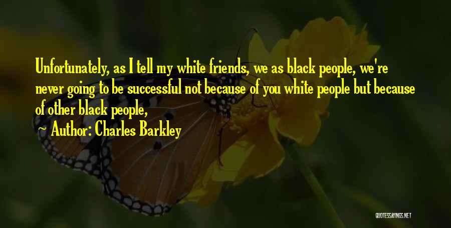 Charles Barkley Quotes: Unfortunately, As I Tell My White Friends, We As Black People, We're Never Going To Be Successful Not Because Of