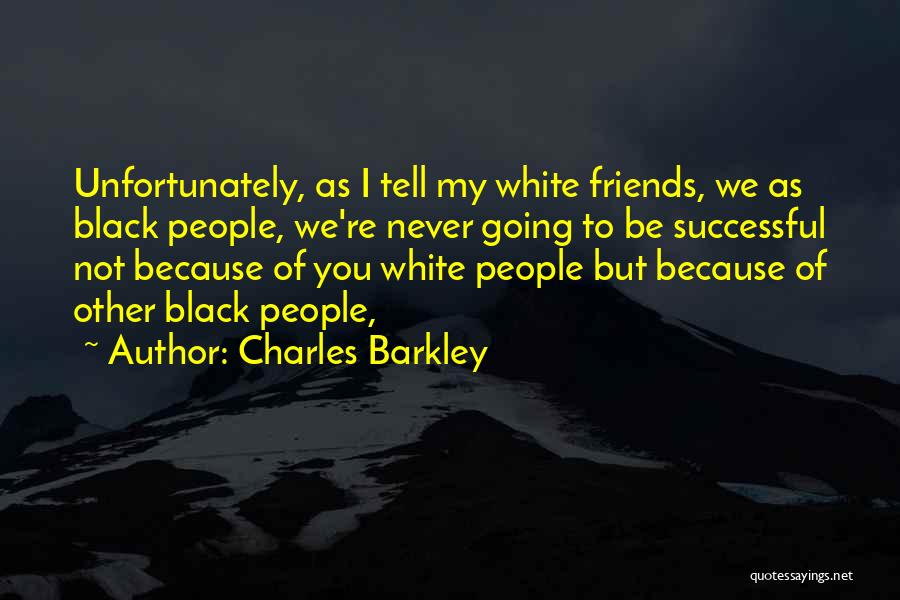 Charles Barkley Quotes: Unfortunately, As I Tell My White Friends, We As Black People, We're Never Going To Be Successful Not Because Of