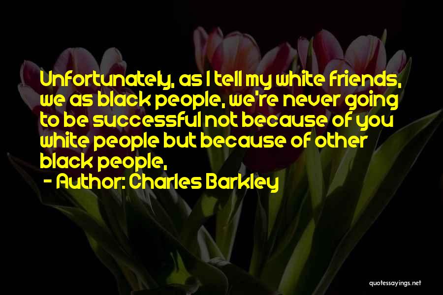 Charles Barkley Quotes: Unfortunately, As I Tell My White Friends, We As Black People, We're Never Going To Be Successful Not Because Of