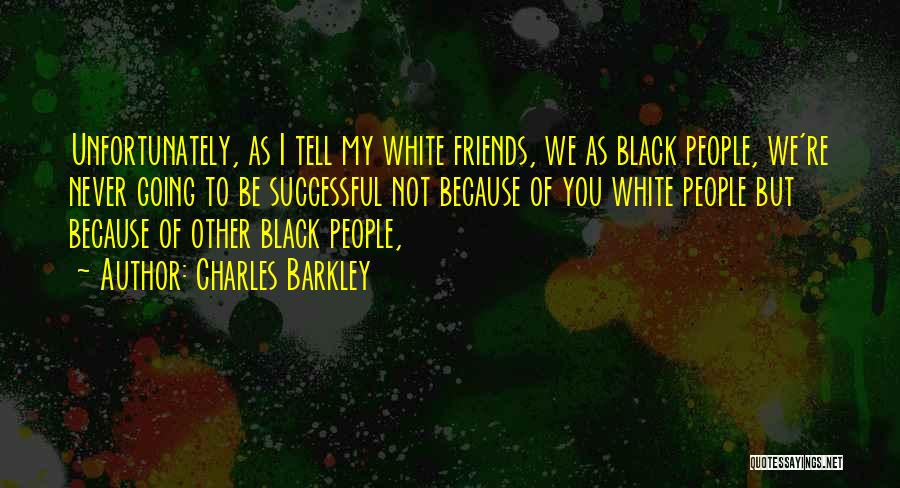 Charles Barkley Quotes: Unfortunately, As I Tell My White Friends, We As Black People, We're Never Going To Be Successful Not Because Of