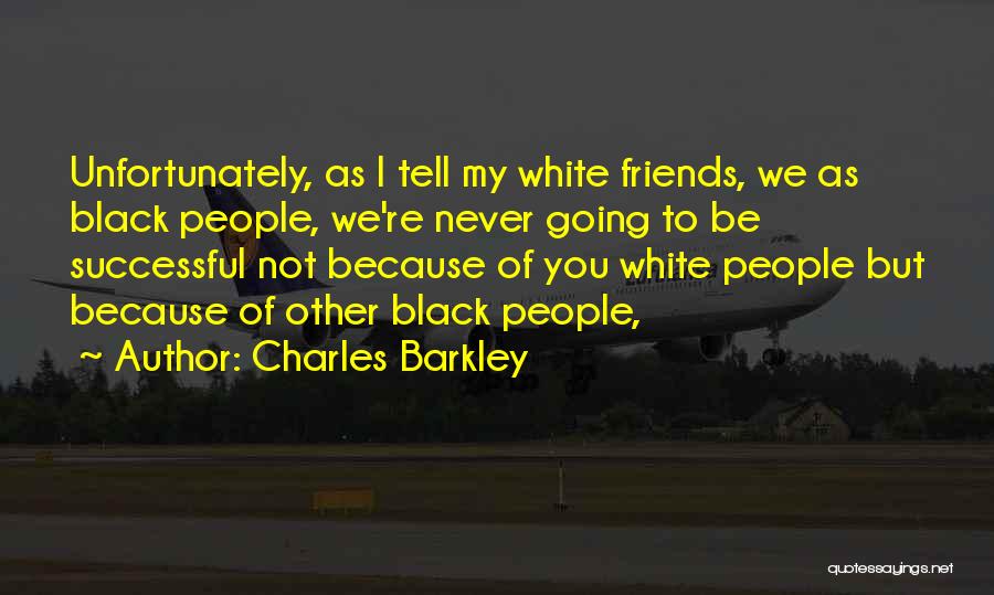 Charles Barkley Quotes: Unfortunately, As I Tell My White Friends, We As Black People, We're Never Going To Be Successful Not Because Of