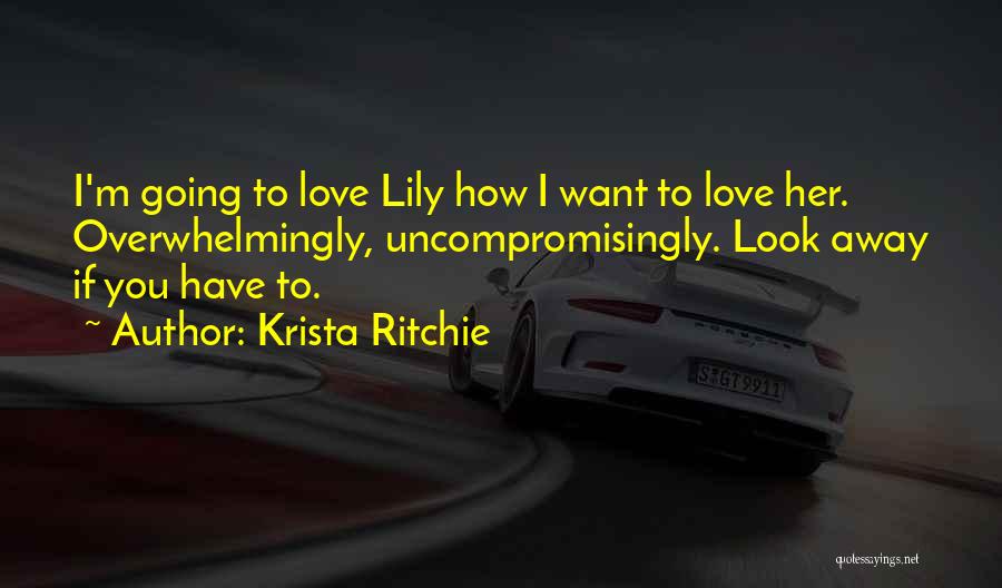 Krista Ritchie Quotes: I'm Going To Love Lily How I Want To Love Her. Overwhelmingly, Uncompromisingly. Look Away If You Have To.
