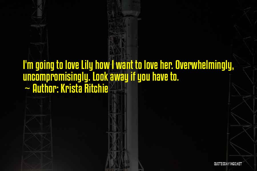 Krista Ritchie Quotes: I'm Going To Love Lily How I Want To Love Her. Overwhelmingly, Uncompromisingly. Look Away If You Have To.