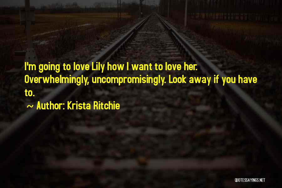 Krista Ritchie Quotes: I'm Going To Love Lily How I Want To Love Her. Overwhelmingly, Uncompromisingly. Look Away If You Have To.