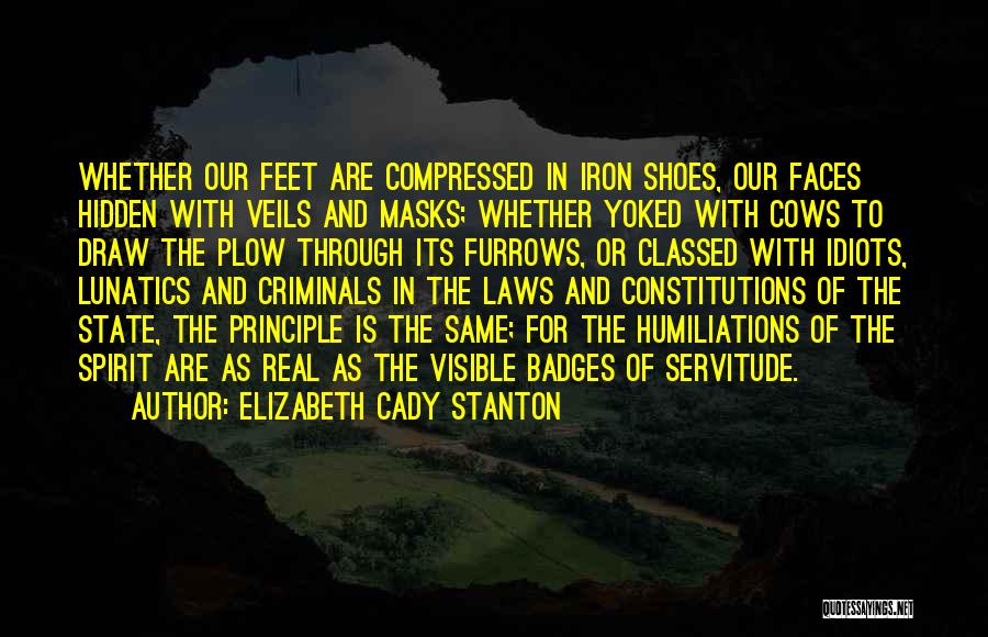 Elizabeth Cady Stanton Quotes: Whether Our Feet Are Compressed In Iron Shoes, Our Faces Hidden With Veils And Masks; Whether Yoked With Cows To