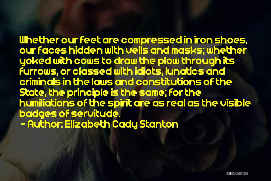 Elizabeth Cady Stanton Quotes: Whether Our Feet Are Compressed In Iron Shoes, Our Faces Hidden With Veils And Masks; Whether Yoked With Cows To