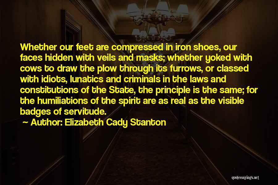 Elizabeth Cady Stanton Quotes: Whether Our Feet Are Compressed In Iron Shoes, Our Faces Hidden With Veils And Masks; Whether Yoked With Cows To