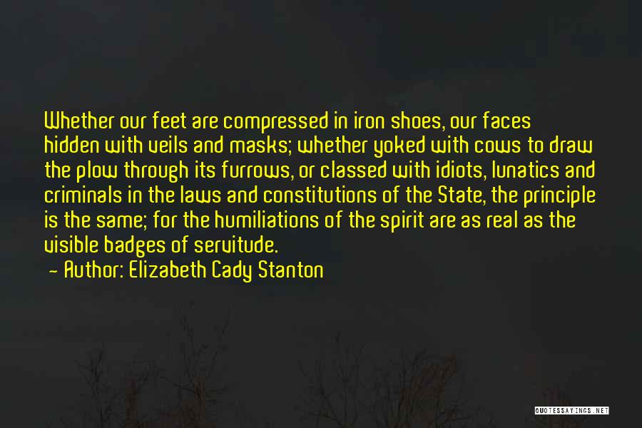 Elizabeth Cady Stanton Quotes: Whether Our Feet Are Compressed In Iron Shoes, Our Faces Hidden With Veils And Masks; Whether Yoked With Cows To