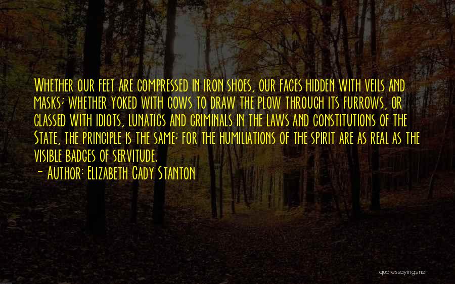 Elizabeth Cady Stanton Quotes: Whether Our Feet Are Compressed In Iron Shoes, Our Faces Hidden With Veils And Masks; Whether Yoked With Cows To