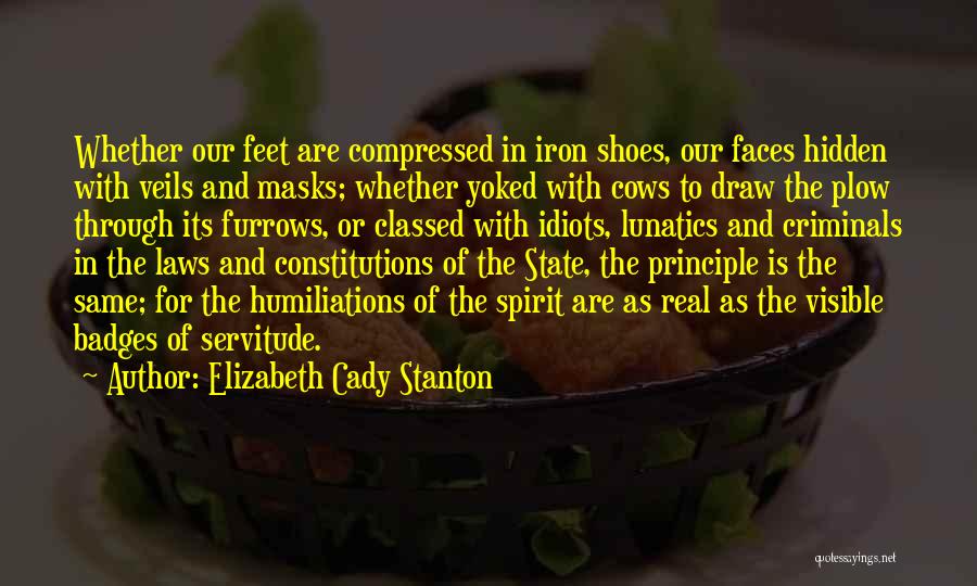 Elizabeth Cady Stanton Quotes: Whether Our Feet Are Compressed In Iron Shoes, Our Faces Hidden With Veils And Masks; Whether Yoked With Cows To