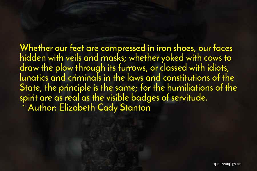 Elizabeth Cady Stanton Quotes: Whether Our Feet Are Compressed In Iron Shoes, Our Faces Hidden With Veils And Masks; Whether Yoked With Cows To