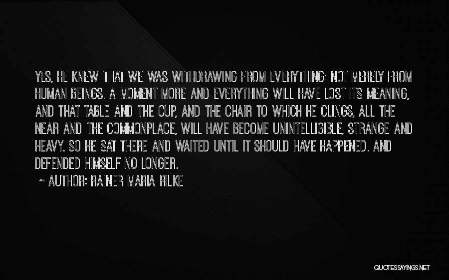 Rainer Maria Rilke Quotes: Yes, He Knew That We Was Withdrawing From Everything: Not Merely From Human Beings. A Moment More And Everything Will
