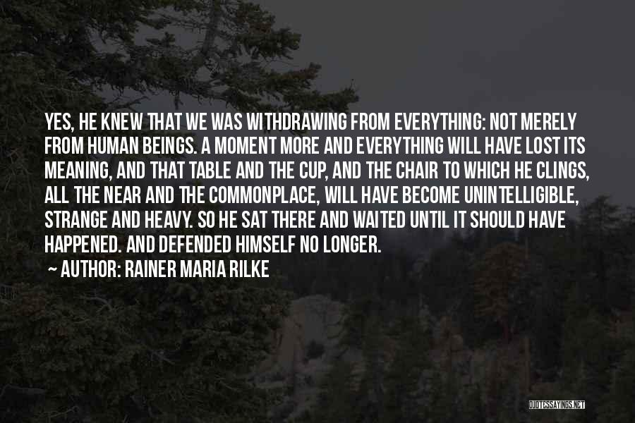 Rainer Maria Rilke Quotes: Yes, He Knew That We Was Withdrawing From Everything: Not Merely From Human Beings. A Moment More And Everything Will