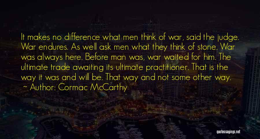 Cormac McCarthy Quotes: It Makes No Difference What Men Think Of War, Said The Judge. War Endures. As Well Ask Men What They