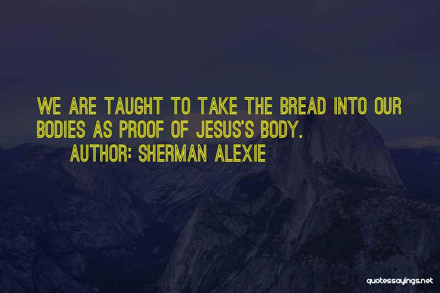 Sherman Alexie Quotes: We Are Taught To Take The Bread Into Our Bodies As Proof Of Jesus's Body.