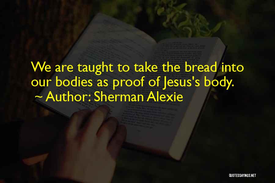Sherman Alexie Quotes: We Are Taught To Take The Bread Into Our Bodies As Proof Of Jesus's Body.