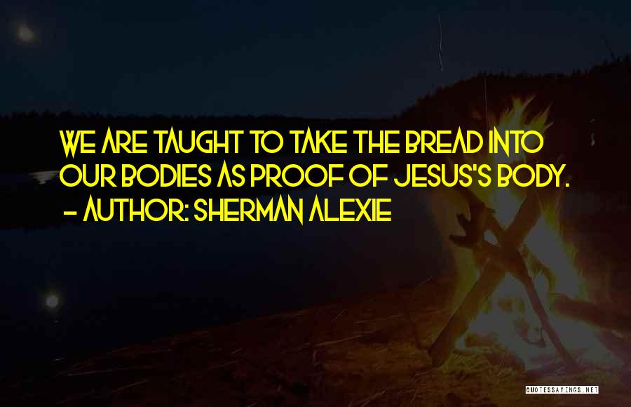 Sherman Alexie Quotes: We Are Taught To Take The Bread Into Our Bodies As Proof Of Jesus's Body.