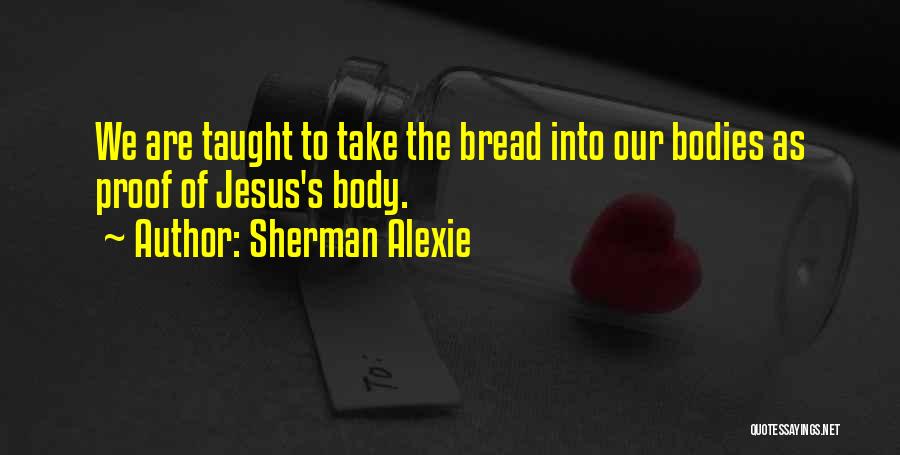 Sherman Alexie Quotes: We Are Taught To Take The Bread Into Our Bodies As Proof Of Jesus's Body.
