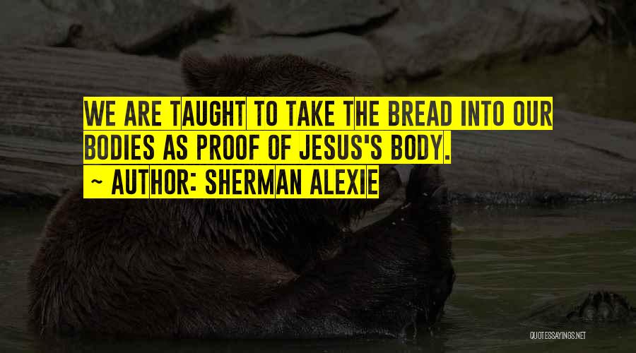 Sherman Alexie Quotes: We Are Taught To Take The Bread Into Our Bodies As Proof Of Jesus's Body.