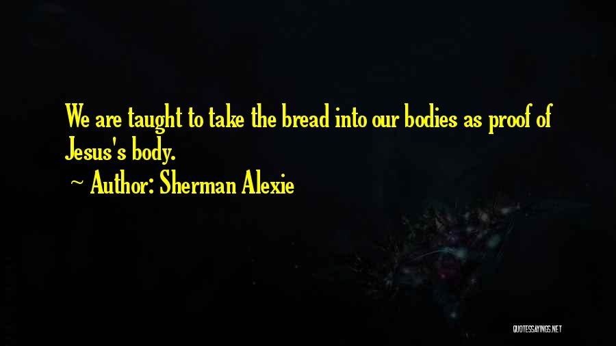 Sherman Alexie Quotes: We Are Taught To Take The Bread Into Our Bodies As Proof Of Jesus's Body.