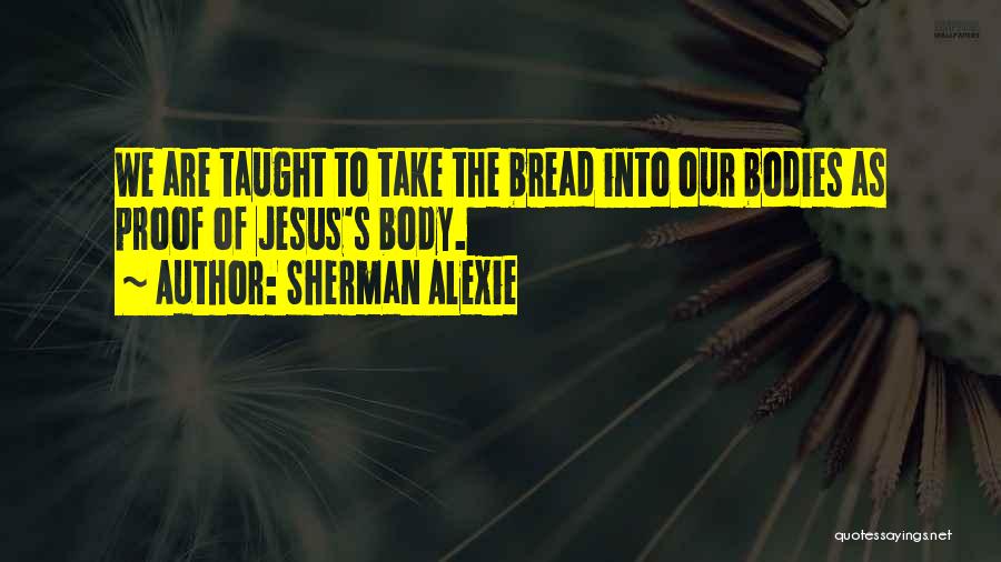 Sherman Alexie Quotes: We Are Taught To Take The Bread Into Our Bodies As Proof Of Jesus's Body.