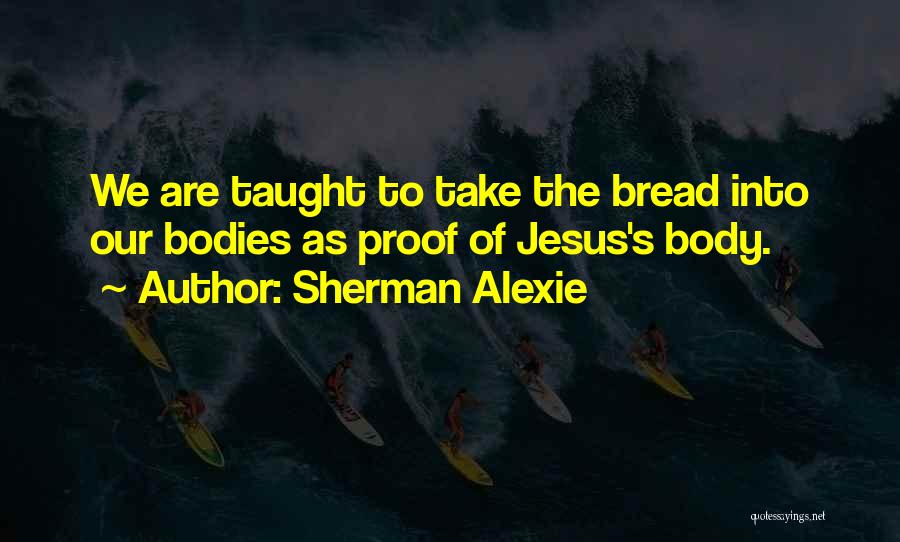 Sherman Alexie Quotes: We Are Taught To Take The Bread Into Our Bodies As Proof Of Jesus's Body.
