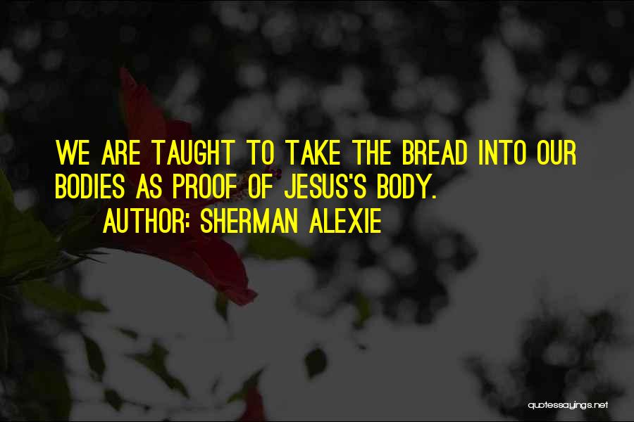Sherman Alexie Quotes: We Are Taught To Take The Bread Into Our Bodies As Proof Of Jesus's Body.